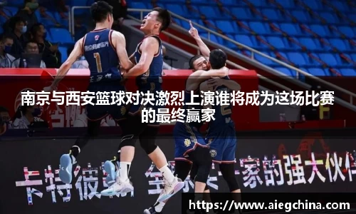 南京与西安篮球对决激烈上演谁将成为这场比赛的最终赢家